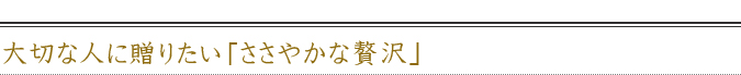 大切な人に贈りたい「ささやかな贅沢」