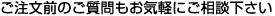 ご注文前のご質問もお気軽にご相談下さい