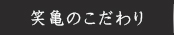 笑亀のこだわり