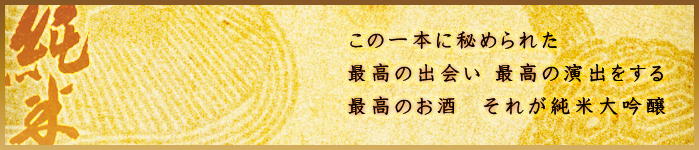笑亀酒造の純米酒 この一本に秘められた 最高の出会い 最高の演出をする 最高のお酒 それが純米大吟醸