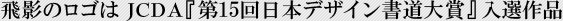 飛影の文字はJCDA『第15回日本デザイン書道大賞』に入選