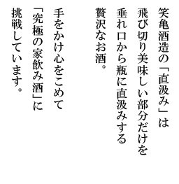 笑亀酒造の「直汲み」は、飛び切り美味しい部分だけを垂れ口から瓶に直汲みする贅沢なお酒。手をかけ心をこめて「究極の家飲み酒」に挑戦しています。