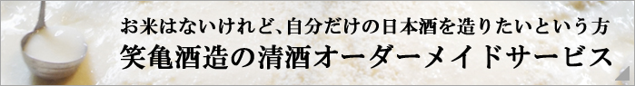 お米はないけれど、自分だけの日本酒を造りたいという方　笑亀酒造の清酒オーダーメイドサービス